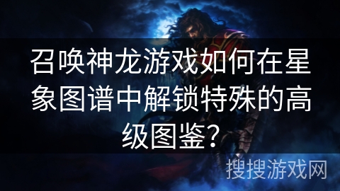 召唤神龙游戏如何在星象图谱中解锁特殊的高级图鉴？
