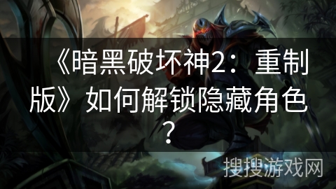 《暗黑破坏神2：重制版》如何解锁隐藏角色？