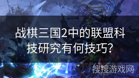 战棋三国2中的联盟科技研究有何技巧？