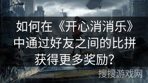 如何在《开心消消乐》中通过好友之间的比拼获得更多奖励？