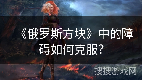 《俄罗斯方块》中的障碍如何克服？