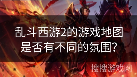 乱斗西游2的游戏地图是否有不同的氛围？