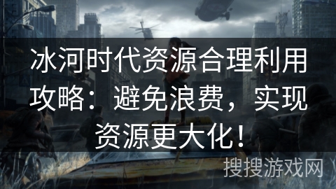 冰河时代资源合理利用攻略:避免浪费,实现资源更大化! 冰河时代资源合理利用攻略:避免浪费,实现资源更大化!