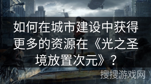 如何在城市建设中获得更多的资源在《光之圣境放置次元》？