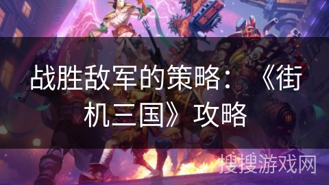 战胜敌军的策略：《街机三国》攻略