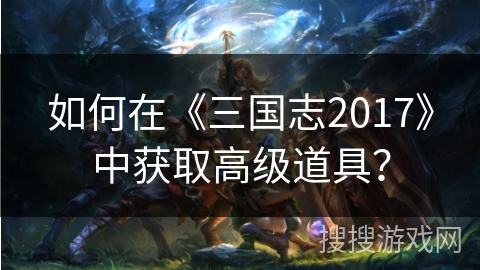 如何在《三国志2017》中获取高级道具？