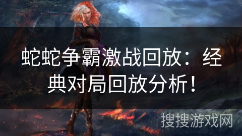 蛇蛇争霸激战回放:经典对局回放分析! 蛇蛇争霸激战回放:经典对局回放分析!