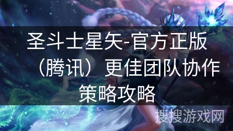 圣斗士星矢-官方正版(腾讯)更佳团队协作策略攻略 圣斗士星矢-官方正版(腾讯)更佳团队协作策略攻略