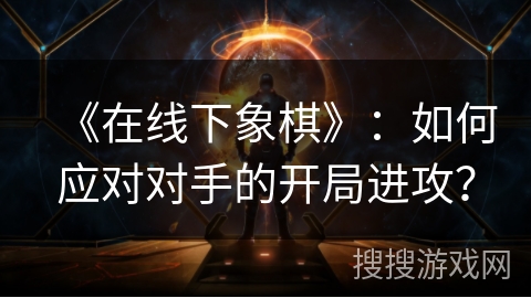 《在线下象棋》：如何应对对手的开局进攻？