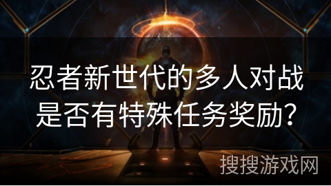 忍者新世代的多人对战是否有特殊任务奖励？