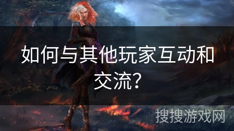 如何与其他玩家互动和交流？