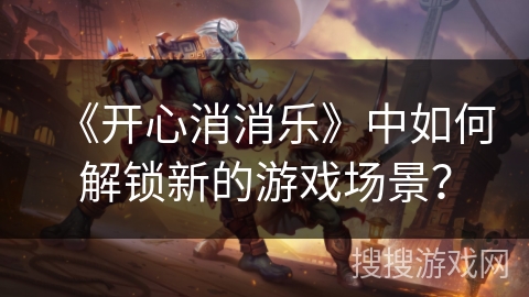 《开心消消乐》中如何解锁新的游戏场景？