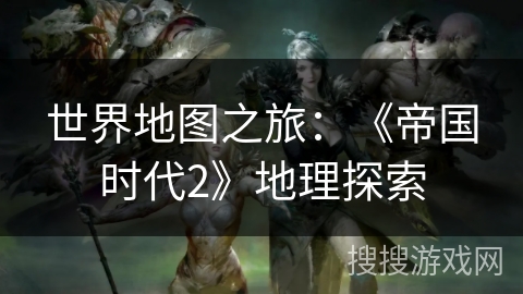 世界地图之旅:《帝国时代2》地理探索 世界地图之旅:《帝国时代2》地理探索