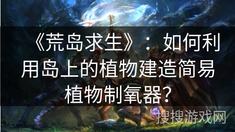 《荒岛求生》:如何利用岛上的植物建造简易植物制氧器?