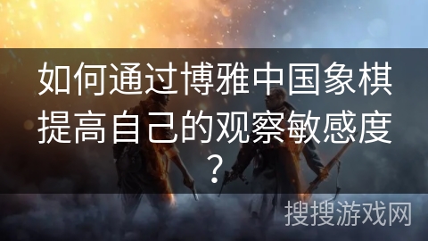 如何通过博雅中国象棋提高自己的观察敏感度？