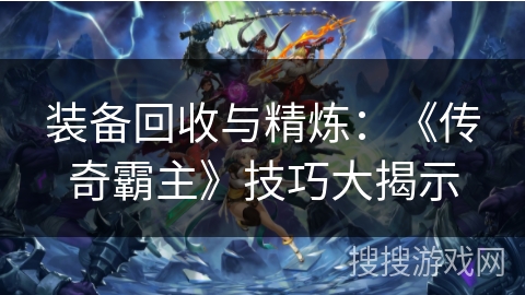 装备回收与精炼:《传奇霸主》技巧大揭示 装备回收与精炼:《传奇霸主》技巧大揭示