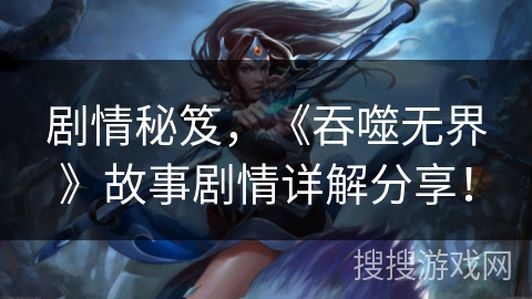 剧情秘笈，《吞噬无界》故事剧情详解分享！