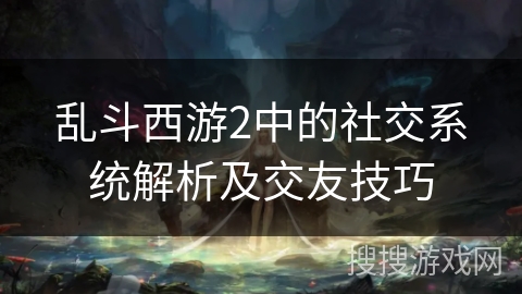 乱斗西游2中的社交系统解析及交友技巧