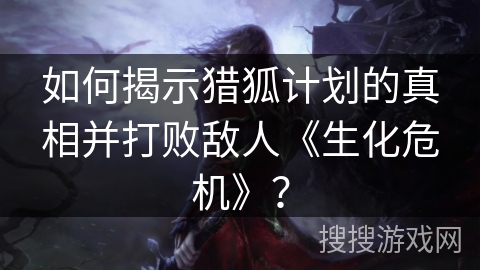 如何揭示猎狐计划的真相并打败敌人《生化危机》？
