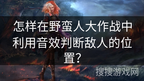 怎样在野蛮人大作战中利用音效判断敌人的位置？