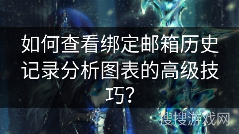 如何查看绑定邮箱历史记录分析图表的高级技巧？