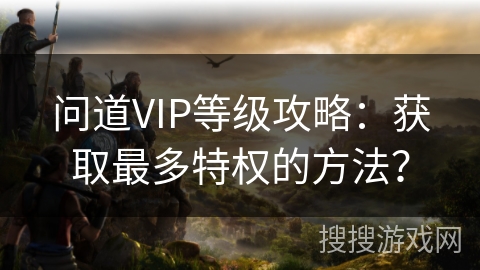 问道VIP等级攻略：获取最多特权的方法？