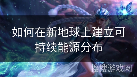 如何在新地球上建立可持续能源分布 如何在新地球上建立可持续能源分布