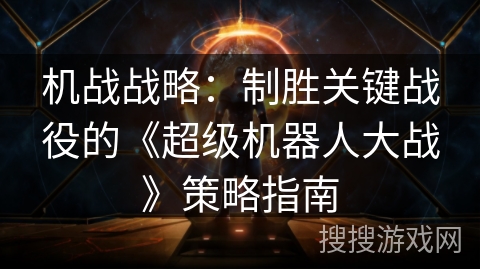 机战战略:制胜关键战役的《超级机器人大战》策略指南 机战战略:制胜关键战役的《超级机器人大战》策略指南
