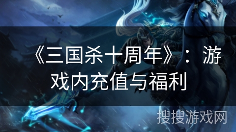 《三国杀十周年》:游戏内充值与福利 《三国杀十周年》:游戏内充值与福利