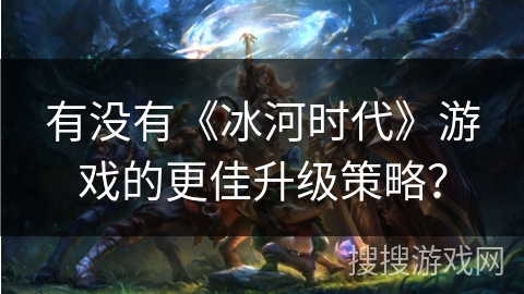 有没有《冰河时代》游戏的更佳升级策略？