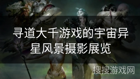 寻道大千游戏的宇宙异星风景摄影展览