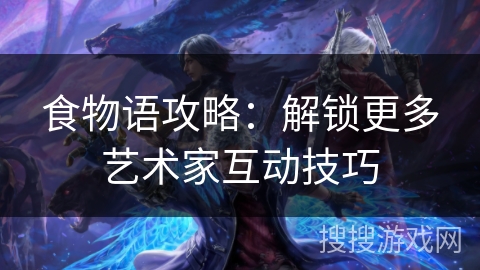 食物语攻略:解锁更多艺术家互动技巧 食物语攻略:解锁更多艺术家互动技巧