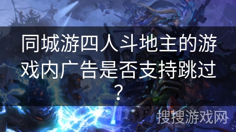 同城游四人斗地主的游戏内广告是否支持跳过? 同城游四人斗地主的游戏内广告是否支持跳过?