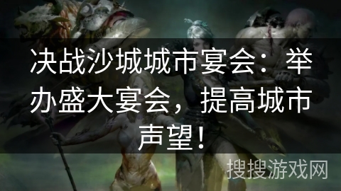 决战沙城城市宴会:举办盛大宴会,提高城市声望! 决战沙城城市宴会:举办盛大宴会,提高城市声望!