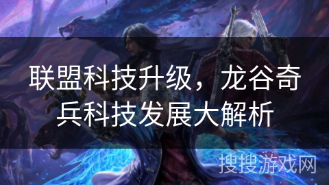 联盟科技升级,龙谷奇兵科技发展大解析 联盟科技升级,龙谷奇兵科技发展大解析