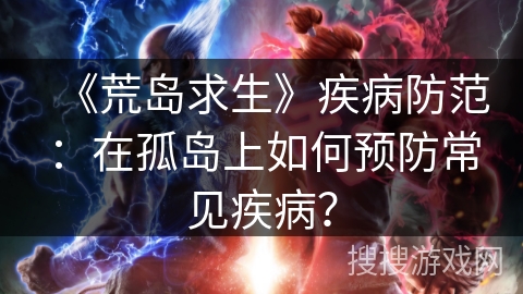 《荒岛求生》疾病防范：在孤岛上如何预防常见疾病？