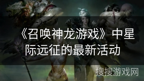 《召唤神龙游戏》中星际远征的最新活动 《召唤神龙游戏》中星际远征的最新活动
