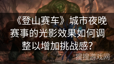 《登山赛车》城市夜晚赛事的光影效果如何调整以增加挑战感? 《登山赛车》城市夜晚赛事的光影效果如何调整以增加挑战感?