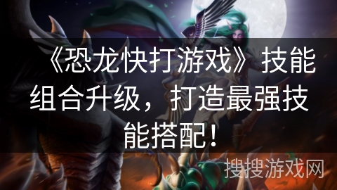 《恐龙快打游戏》技能组合升级，打造最强技能搭配！