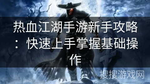 热血江湖手游新手攻略：快速上手掌握基础操作