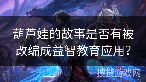 葫芦娃的故事是否有被改编成益智教育应用？