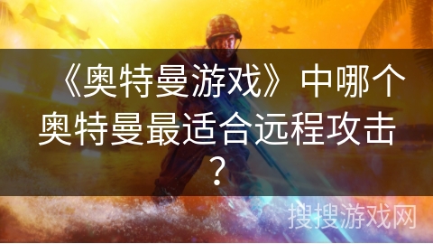 《奥特曼游戏》中哪个奥特曼最适合远程攻击？