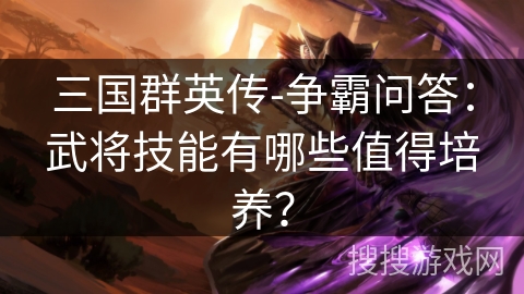 三国群英传-争霸问答：武将技能有哪些值得培养？