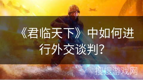 《君临天下》中如何进行外交谈判? 《君临天下》中如何进行外交谈判?