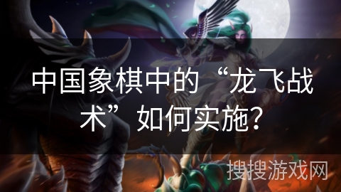 中国象棋中的“龙飞战术”如何实施？