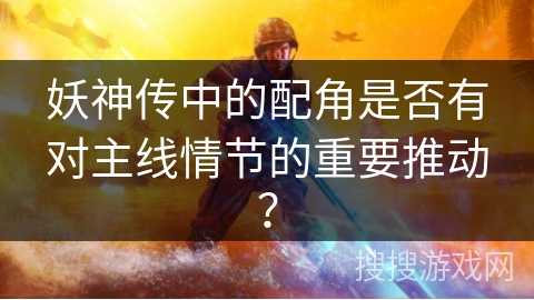 妖神传中的配角是否有对主线情节的重要推动？