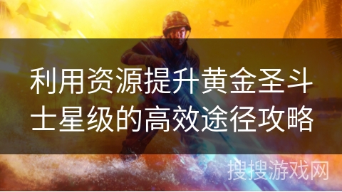 利用资源提升黄金圣斗士星级的高效途径攻略 利用资源提升黄金圣斗士星级的高效途径攻略