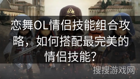 恋舞OL情侣技能组合攻略，如何搭配最完美的情侣技能？