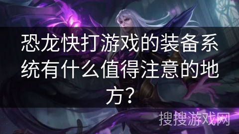 恐龙快打游戏的装备系统有什么值得注意的地方？