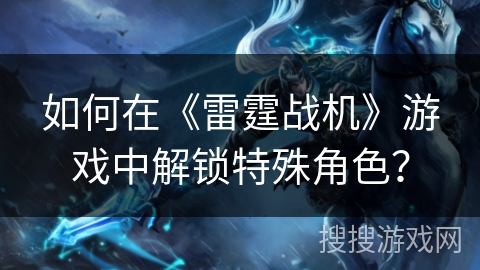 如何在《雷霆战机》游戏中解锁特殊角色？